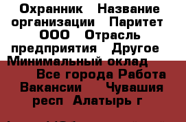 Охранник › Название организации ­ Паритет, ООО › Отрасль предприятия ­ Другое › Минимальный оклад ­ 30 000 - Все города Работа » Вакансии   . Чувашия респ.,Алатырь г.